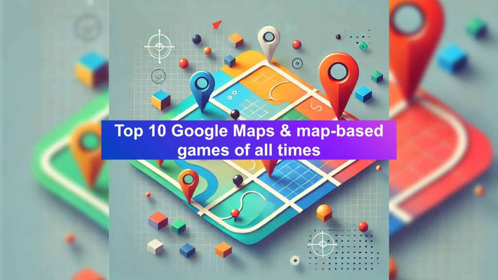 Top 10 Google Maps & map-based games of all times