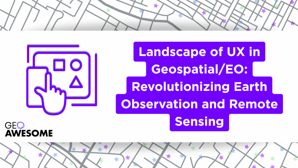 Landscape of UX in Geospatial/EO: Revolutionizing Earth Observation and Remote Sensing