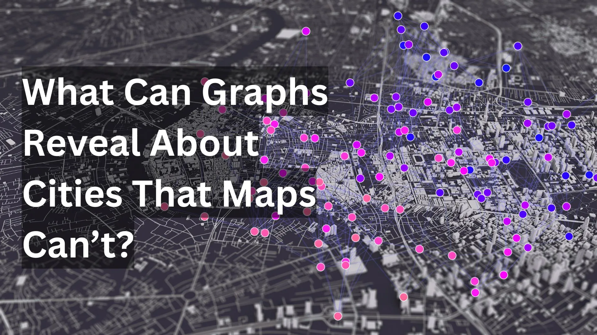 What Can Graphs Reveal About Cities That Maps Can’t?